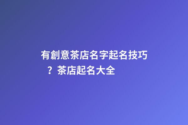 有創意茶店名字起名技巧？茶店起名大全-第1張-店鋪起名-玄機派